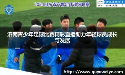 济南青少年足球比赛精彩直播助力年轻球员成长与发展