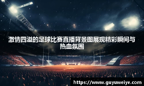 激情四溢的足球比赛直播背景图展现精彩瞬间与热血氛围