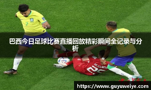 巴西今日足球比赛直播回放精彩瞬间全记录与分析