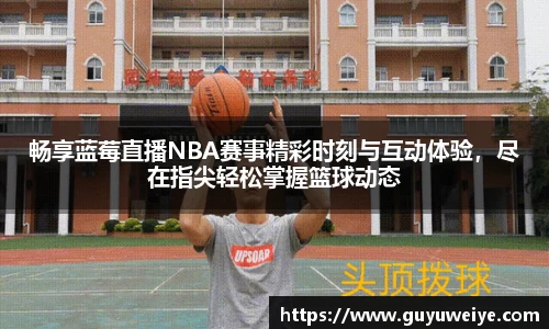 畅享蓝莓直播NBA赛事精彩时刻与互动体验，尽在指尖轻松掌握篮球动态