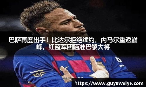 巴萨再度出手！比达尔拒绝续约，内马尔重返巅峰，红蓝军团瞄准巴黎大将