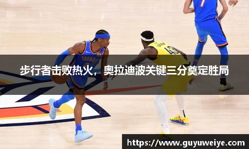 步行者击败热火，奥拉迪波关键三分奠定胜局