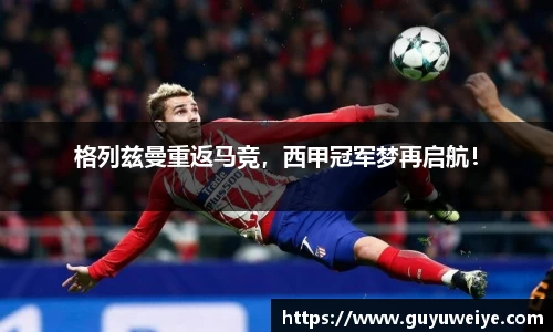 格列兹曼重返马竞，西甲冠军梦再启航！