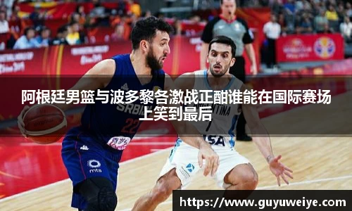 阿根廷男篮与波多黎各激战正酣谁能在国际赛场上笑到最后