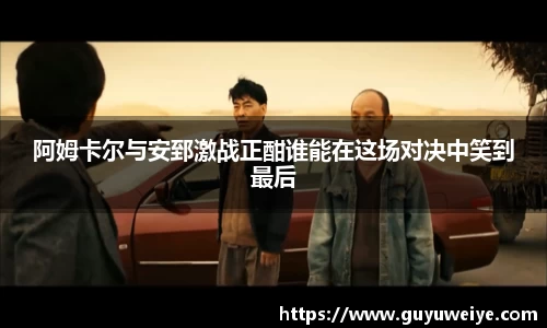 阿姆卡尔与安郅激战正酣谁能在这场对决中笑到最后