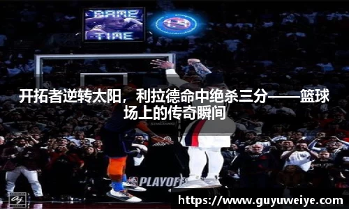 开拓者逆转太阳，利拉德命中绝杀三分——篮球场上的传奇瞬间